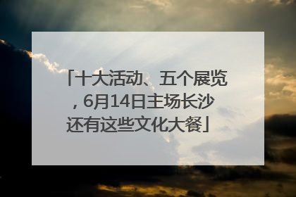 十大活动、五个展览，6月14日主场长沙还有这些文化大餐