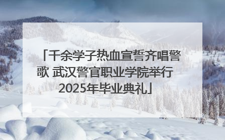 千余学子热血宣誓齐唱警歌 武汉警官职业学院举行2025年毕业典礼