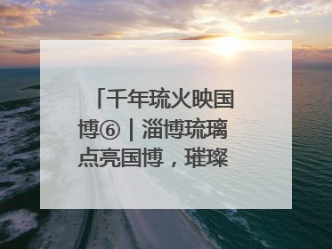 千年琉火映国博⑥｜淄博琉璃点亮国博，璀璨技艺传承古今