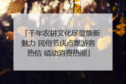 千年农耕文化尽显焕新魅力 民俗节庆点燃游客热情 撬动消费热潮