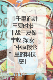 千里追耕·三夏时节丨战三夏保丰收 探索“中原粮仓”里的科技感