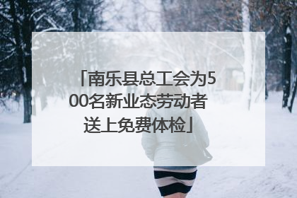 南乐县总工会为500名新业态劳动者送上免费体检