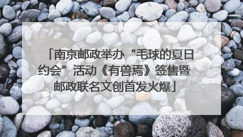 南京邮政举办“毛球的夏日约会”活动《有兽焉》签售暨邮政联名文创首发火爆