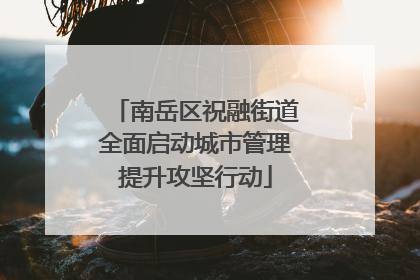 南岳区祝融街道全面启动城市管理提升攻坚行动