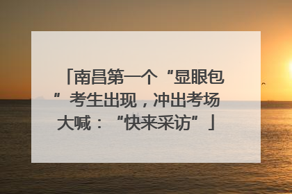 南昌第一个“显眼包”考生出现，冲出考场大喊：“快来采访”