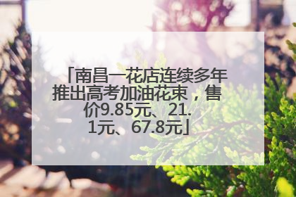 南昌一花店连续多年推出高考加油花束，售价9.85元、21.1元、67.8元