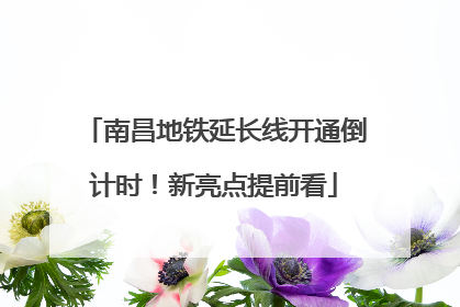 南昌地铁延长线开通倒计时！新亮点提前看