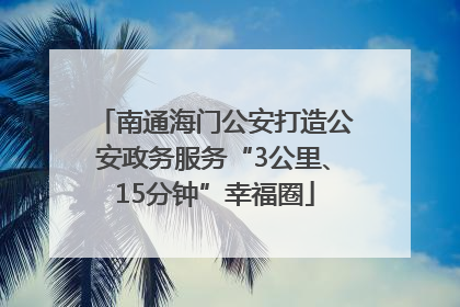 南通海门公安打造公安政务服务“3公里、15分钟”幸福圈
