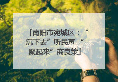 南阳市宛城区：“沉下去”听民声 “聚起来”商良策
