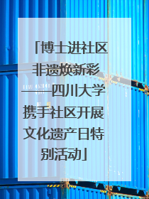 博士进社区 非遗焕新彩——四川大学携手社区开展文化遗产日特别活动