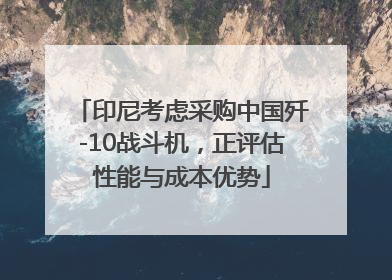 印尼考虑采购中国歼-10战斗机，正评估性能与成本优势
