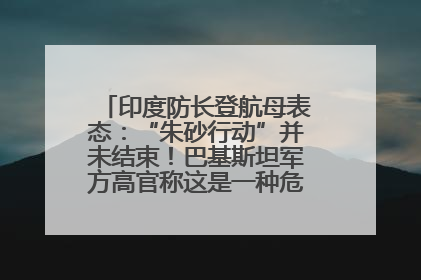 印度防长登航母表态：“朱砂行动”并未结束！巴基斯坦军方高官称这是一种危险的状况……