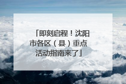 即刻启程！沈阳市各区（县）重点活动指南来了