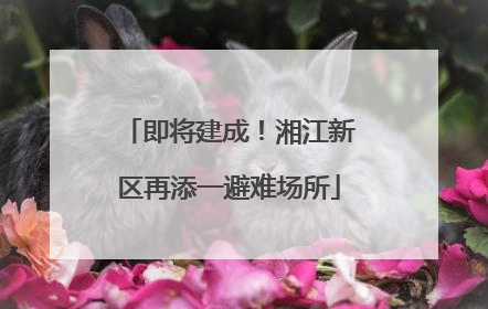 即将建成！湘江新区再添一避难场所