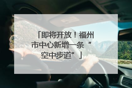 即将开放！福州市中心新增一条“空中步道”