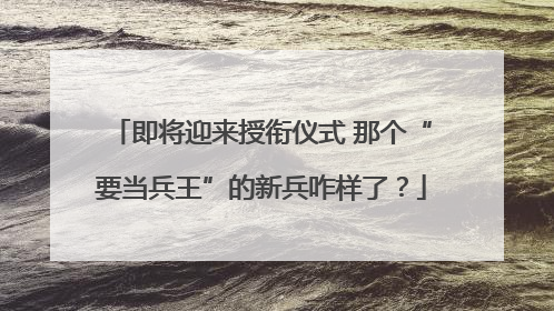 即将迎来授衔仪式 那个“要当兵王”的新兵咋样了？