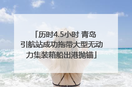 历时4.5小时 青岛引航站成功拖带大型无动力集装箱船出港抛锚