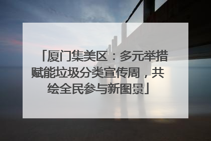 厦门集美区：多元举措赋能垃圾分类宣传周，共绘全民参与新图景