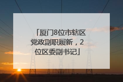 厦门8位市辖区党政副职履新，2位区委副书记