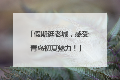 假期逛老城，感受青岛初夏魅力！