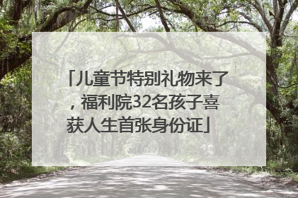 儿童节特别礼物来了，福利院32名孩子喜获人生首张身份证