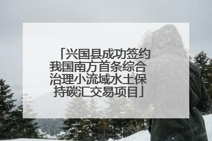 兴国县成功签约我国南方首条综合治理小流域水土保持碳汇交易项目