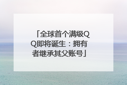 全球首个满级QQ即将诞生：拥有者继承其父账号