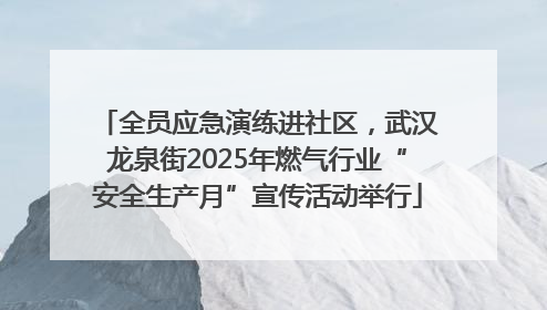 全员应急演练进社区，武汉龙泉街2025年燃气行业“安全生产月”宣传活动举行