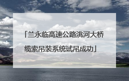 兰永临高速公路洮河大桥缆索吊装系统试吊成功