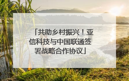 共助乡村振兴！亚信科技与中国联通签署战略合作协议