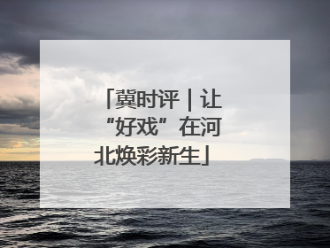 冀时评｜让“好戏”在河北焕彩新生