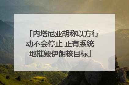 内塔尼亚胡称以方行动不会停止 正有系统地摧毁伊朗核目标