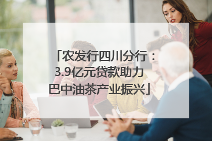 农发行四川分行：3.9亿元贷款助力巴中油茶产业振兴