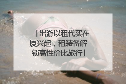 出游以租代买在厦兴起，租装备解锁高性价比旅行