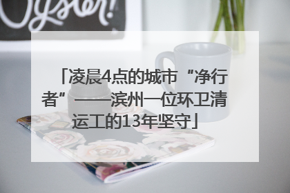 凌晨4点的城市“净行者”——滨州一位环卫清运工的13年坚守