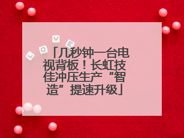 几秒钟一台电视背板！长虹技佳冲压生产“智造”提速升级