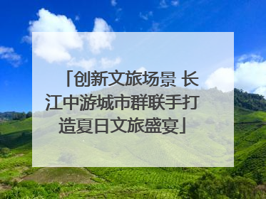 创新文旅场景 长江中游城市群联手打造夏日文旅盛宴