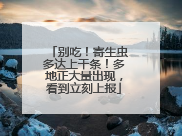 别吃！寄生虫多达上千条！多地正大量出现，看到立刻上报
