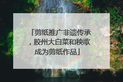 剪纸推广非遗传承，胶州大白菜和秧歌成为剪纸作品