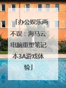 办公娱乐两不误：海马云电脑重塑笔记本3A游戏体验