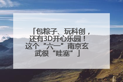 包粽子、玩科创，还有3D开心乐园！这个“六一”南京玄武很“哇塞”