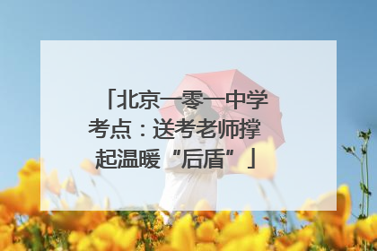 北京一零一中学考点：送考老师撑起温暖“后盾”