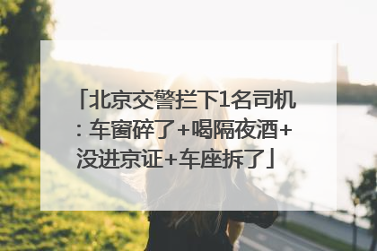 北京交警拦下1名司机：车窗碎了+喝隔夜酒+没进京证+车座拆了