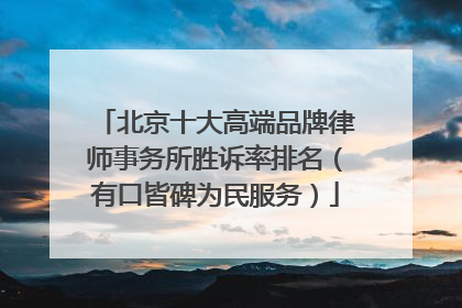 北京十大高端品牌律师事务所胜诉率排名（有口皆碑为民服务）