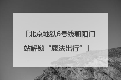 北京地铁6号线朝阳门站解锁“魔法出行”