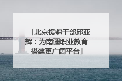 北京援疆干部邱亚辉：为南疆职业教育搭建更广阔平台