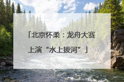 北京怀柔：龙舟大赛上演“水上拔河”