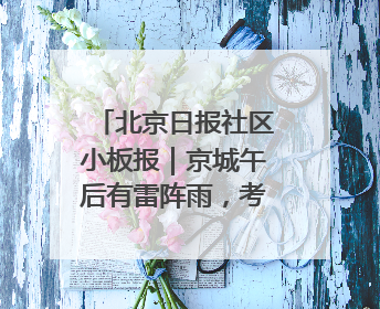 北京日报社区小板报｜京城午后有雷阵雨，考生别忘带雨具