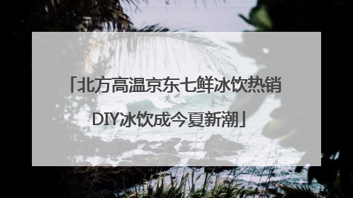 北方高温京东七鲜冰饮热销 DIY冰饮成今夏新潮