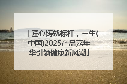匠心铸就标杆，三生(中国)2025产品嘉年华引领健康新风潮